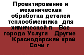 Проектирование и механическая обработка деталей теплообменника  для химической п - Все города Услуги » Другие   . Краснодарский край,Сочи г.